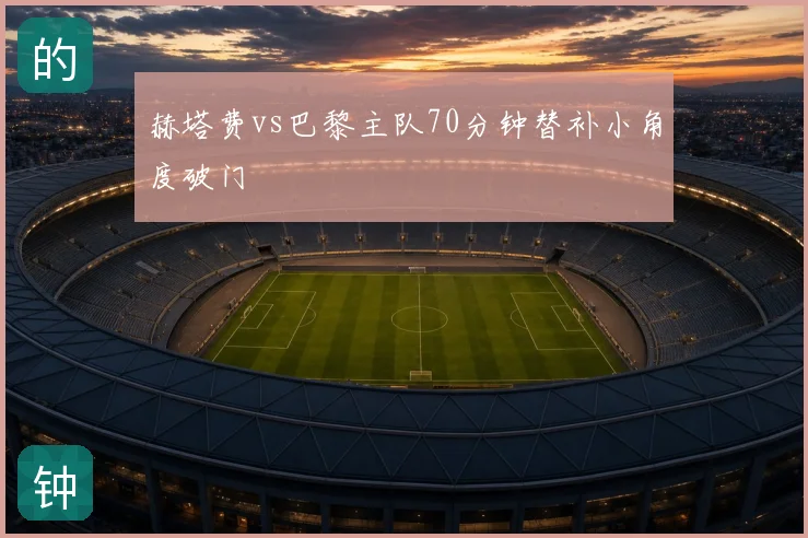 赫塔费vs巴黎主队70分钟替补小角度破门