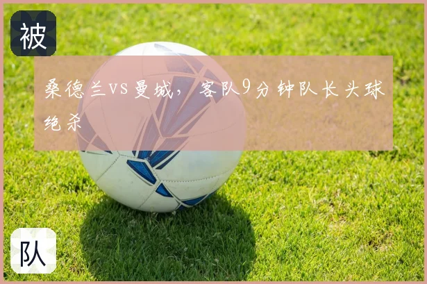 桑德兰vs曼城，客队9分钟队长头球绝杀